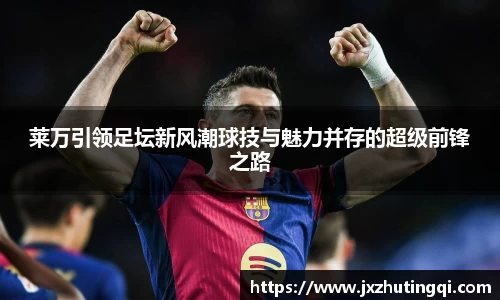 莱万引领足坛新风潮球技与魅力并存的超级前锋之路